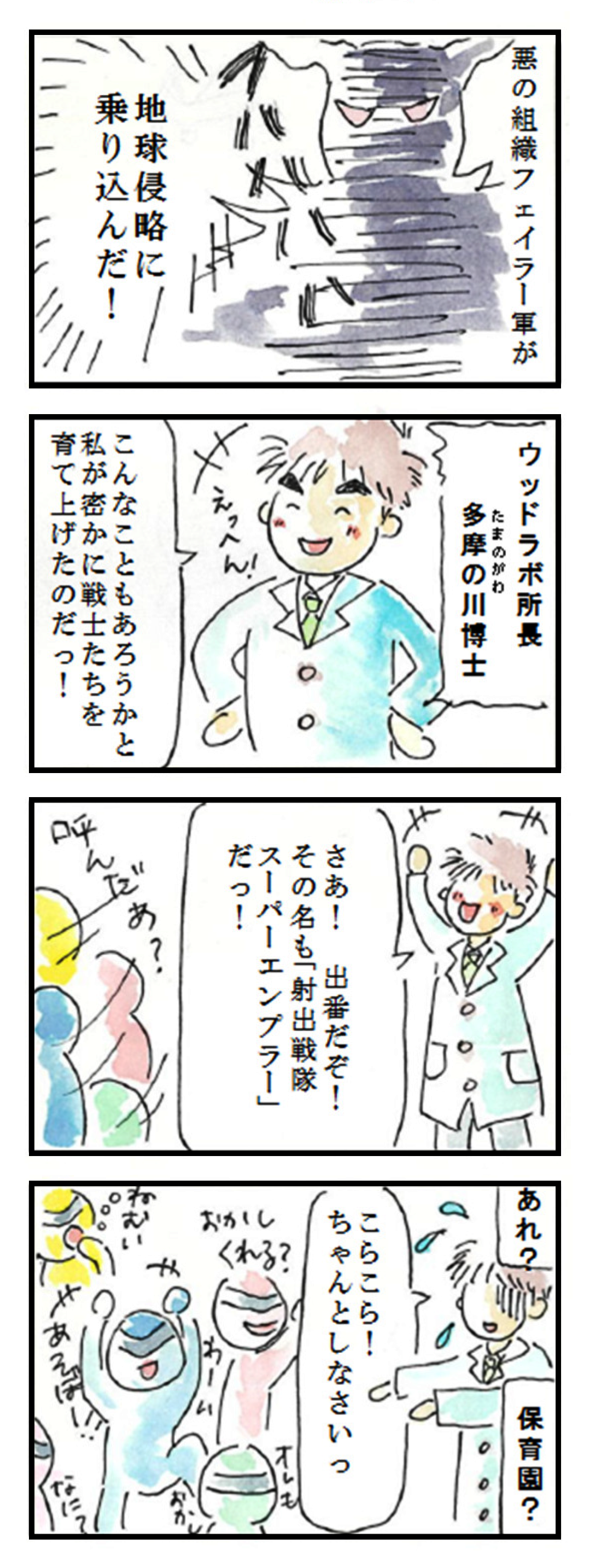 1コマ目:悪の組織フェイラー軍が地球侵略に乗り込んだ!
2コマ目:ウッドラボ所長　多摩の川博士　こんなこともあろうかと私が密かに戦士たちを育て上げたのだっ!
3コマ目:さあ!出番だぞ!　その名も「射出戦隊スーパーエンプラー」だっ!　呼んだあ？
4コマ目:あれ?　こらこら!　ちゃんとしなさいっ　保育園?　おかしくれる?　オレも